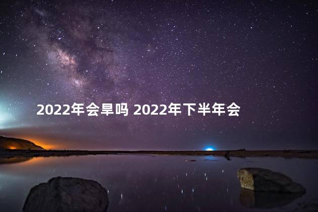 2022年会旱吗 2022年下半年会干旱吗